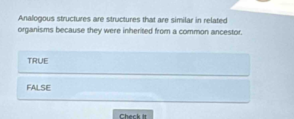 analogous structures are structures that are similar in related organisms because they were inherited from a common ancestor.\ntrue\nfalse