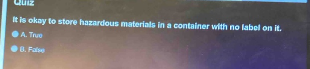 quiz\nit is okay to store hazardous materials in a container with no label on it.\na. true\nb. false