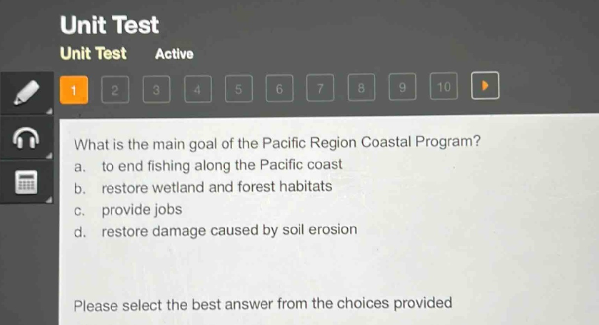 what is the main goal of the pacific region coastal program?\na. to end fishing along the pacific coast\nb. restore wetland and forest habitats\nc. provide jobs\nd. restore damage caused by soil erosion\nplease select the best answer from the choices provided
