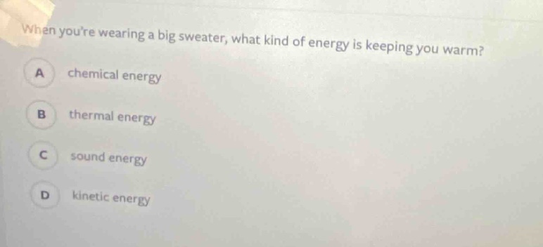 when youre wearing a big sweater, what kind of energy is keeping you warm?\na chemical energy\nb thermal energy\nc sound energy\nd kinetic energy
