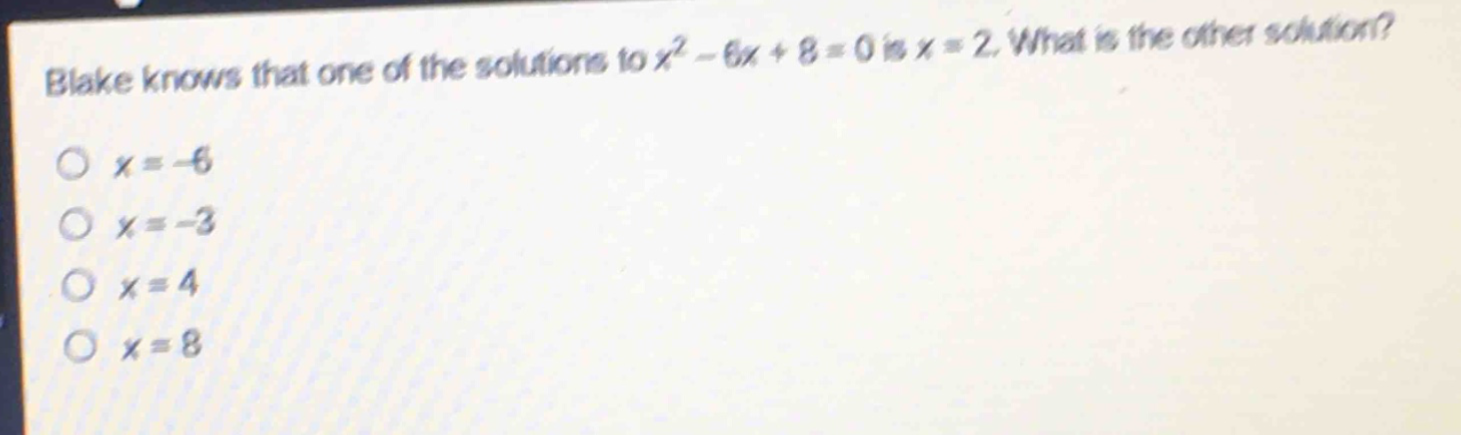 blake knows that one of the solutions to $x^{2}-6x + 8 = 0$ is $x = 2$. what is the other solution?\n$x=-6$\n$x=-3$\n$x = 4$\n$x = 8$