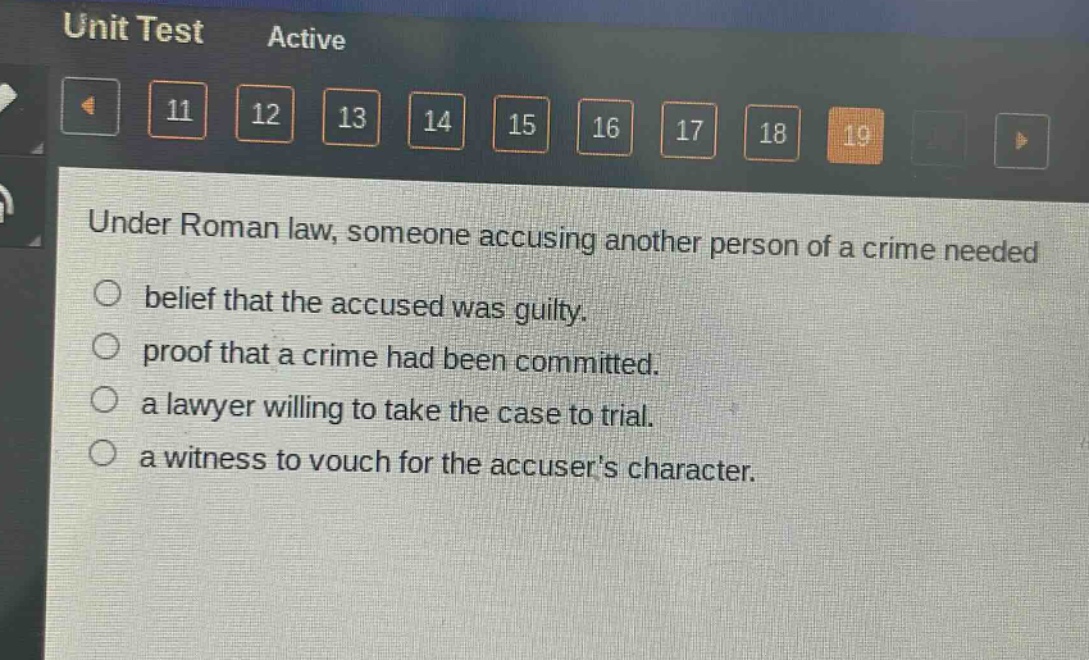 under roman law, someone accusing another person of a crime needed\no belief that the accused was guilty.\no proof that a crime had been committed.\no a lawyer willing to take the case to trial.\no a witness to vouch for the accusers character.