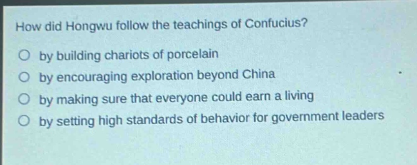 how did hongwu follow the teachings of confucius?\nby building chariots of porcelain\nby encouraging exploration beyond china\nby making sure that everyone could earn a living\nby setting high standards of behavior for government leaders