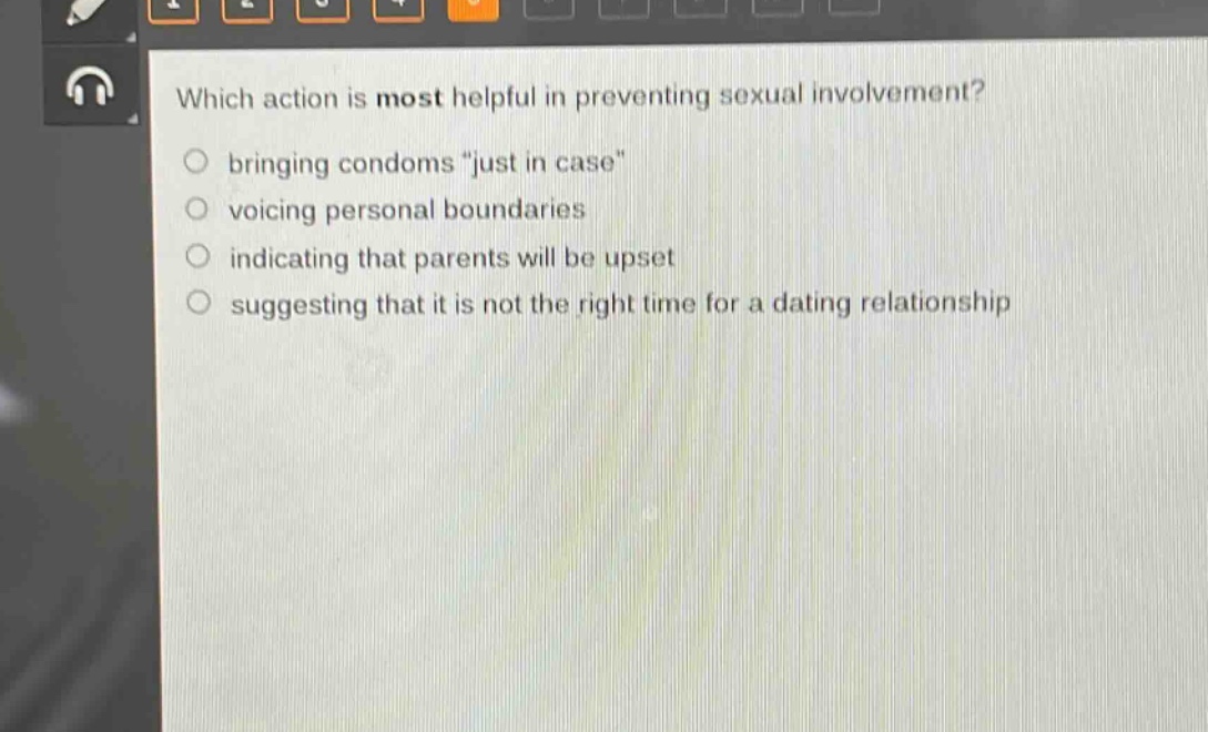 which action is most helpful in preventing sexual involvement?\nbringing condoms \just in case\\nvoicing personal boundaries\nindicating that parents will be upset\nsuggesting that it is not the right time for a dating relationship
