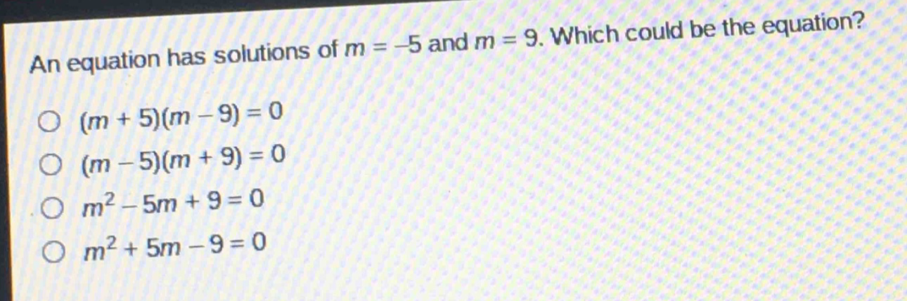an equation has solutions of m = -5 and m = 9. which could be the equation?\n(m + 5)(m - 9) = 0\n(m - 5)(m + 9) = 0\nm² - 5m + 9 = 0\nm² + 5m - 9 = 0