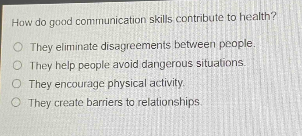 how do good communication skills contribute to health?\no they eliminate disagreements between people.\no they help people avoid dangerous situations.\no they encourage physical activity.\no they create barriers to relationships.