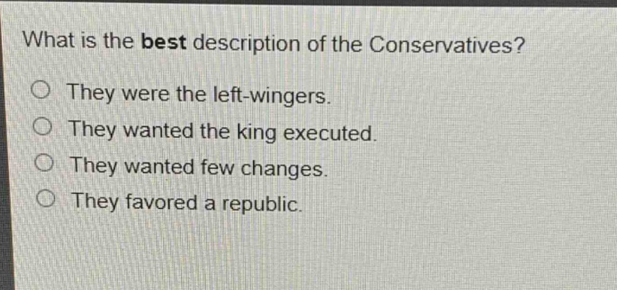 what is the best description of the conservatives?\nthey were the left - wingers.\nthey wanted the king executed.\nthey wanted few changes.\nthey favored a republic.