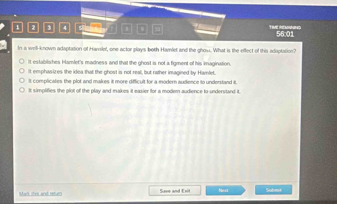 in a well - known adaptation of hamlet, one actor plays both hamlet and the ghost. what is the effect of this adaptation?\nit establishes hamlets madness and that the ghost is not a figment of his imagination.\nit emphasizes the idea that the ghost is not real, but rather imagined by hamlet.\nit complicates the plot and makes it more difficult for a modern audience to understand it.\nit simplifies the plot of the play and makes it easier for a modern audience to understand it.