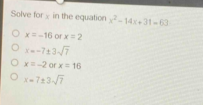 solve for x in the equation $x^{2}-14x + 31=63$.\n$x=-16$ or $x = 2$\n$x=-7pm3sqrt{7}$\n$x=-2$ or $x = 16$\n$x=7pm3sqrt{7}$