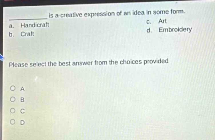 ___ is a creative expression of an idea in some form.\na. handicraft c. art\nb. craft d. embroidery\nplease select the best answer from the choices provided\no a\no b\no c\no d