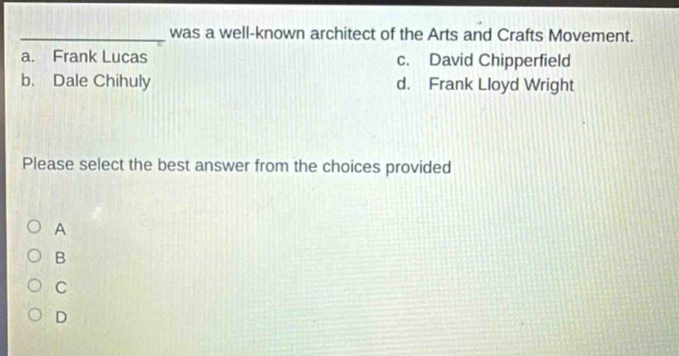 was a well - known architect of the arts and crafts movement.\na. frank lucas c. david chipperfield\nb. dale chihuly d. frank lloyd wright\nplease select the best answer from the choices provided\no a\no b\no c\no d