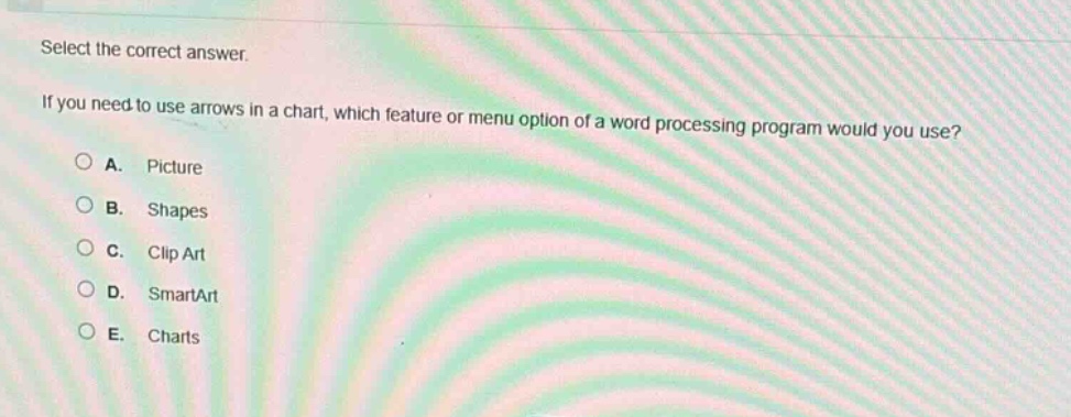 select the correct answer.\nif you need to use arrows in a chart, which feature or menu option of a word processing program would you use?\na. picture\nb. shapes\nc. clip art\nd. smartart\ne. charts