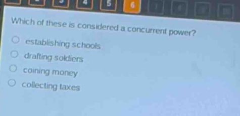 which of these is considered a concurrent power?\nestablishing schools\ndrafting soldiers\ncoining money\ncollecting taxes