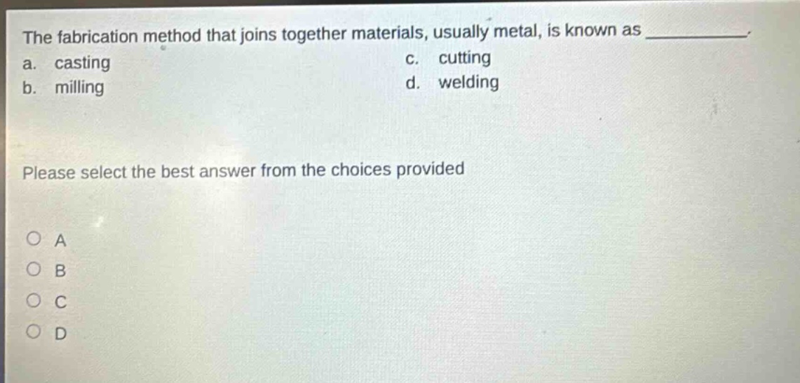 the fabrication method that joins together materials, usually metal, is known as ____________. a. casting c. cutting b. milling d. welding please select the best answer from the choices provided