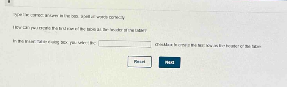 type the correct answer in the box. spell all words correctly. how can you create the first row of the table as the header of the table? in the insert table dialog box, you select the blank checkbox to create the first row as the header of the table. reset next
