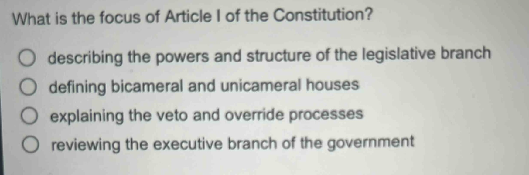 what is the focus of article i of the constitution?\ndescribing the powers and structure of the legislative branch\ndefining bicameral and unicameral houses\nexplaining the veto and override processes\nreviewing the executive branch of the government
