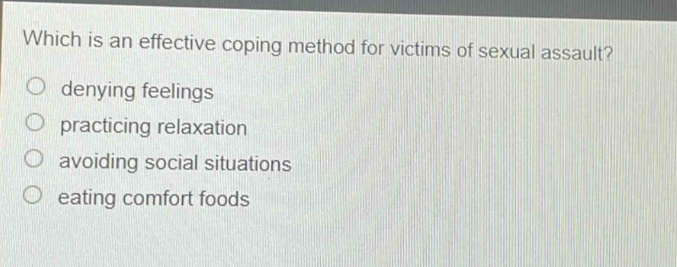 which is an effective coping method for victims of sexual assault?\ndenying feelings\npracticing relaxation\navoiding social situations\neating comfort foods