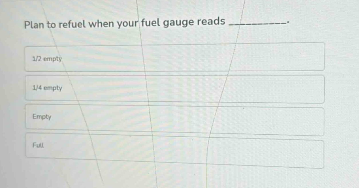 plan to refuel when your fuel gauge reads __________. 1/2 empty 1/4 empty empty full