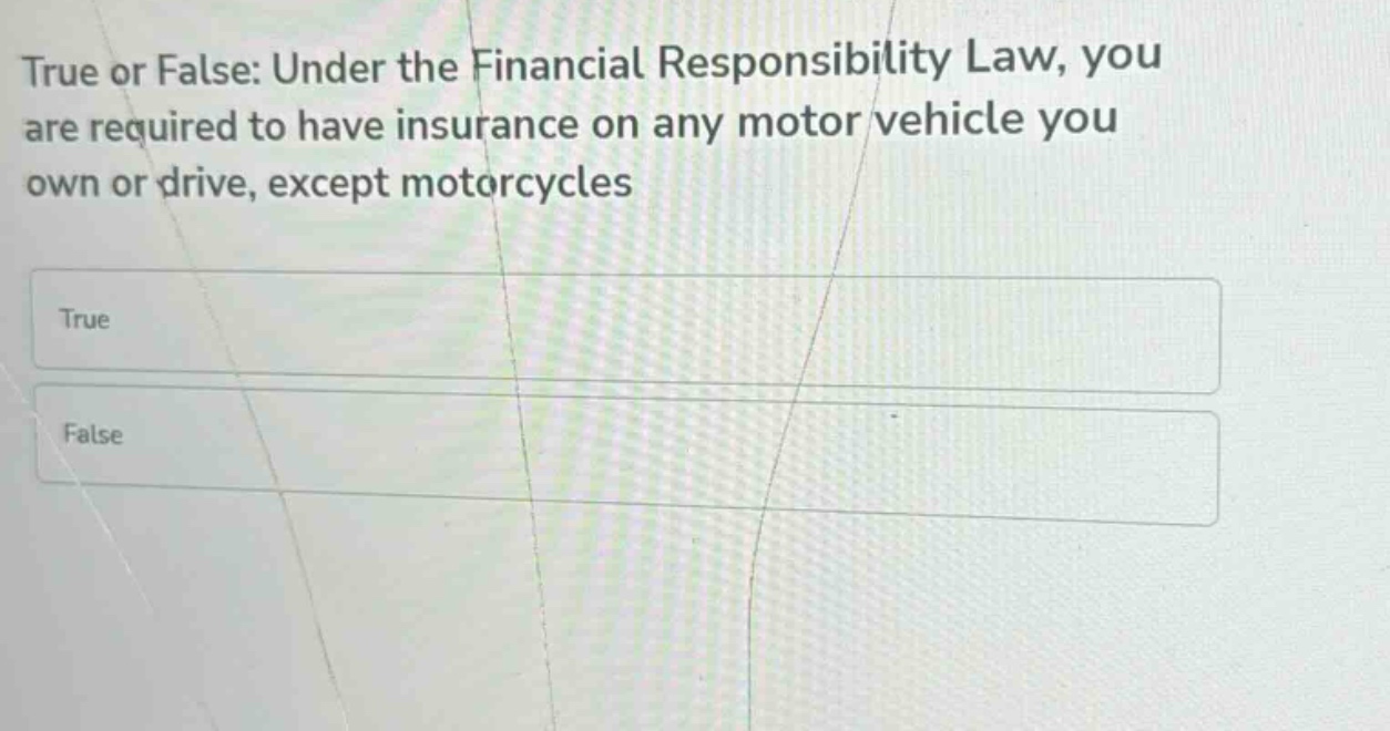 true or false: under the financial responsibility law, you are required to have insurance on any motor vehicle you own or drive, except motorcycles\ntrue\nfalse