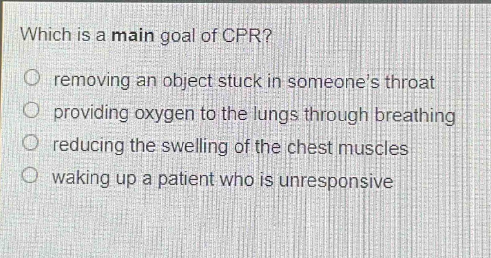 which is a main goal of cpr?\nremoving an object stuck in someones throat\nproviding oxygen to the lungs through breathing\nreducing the swelling of the chest muscles\nwaking up a patient who is unresponsive