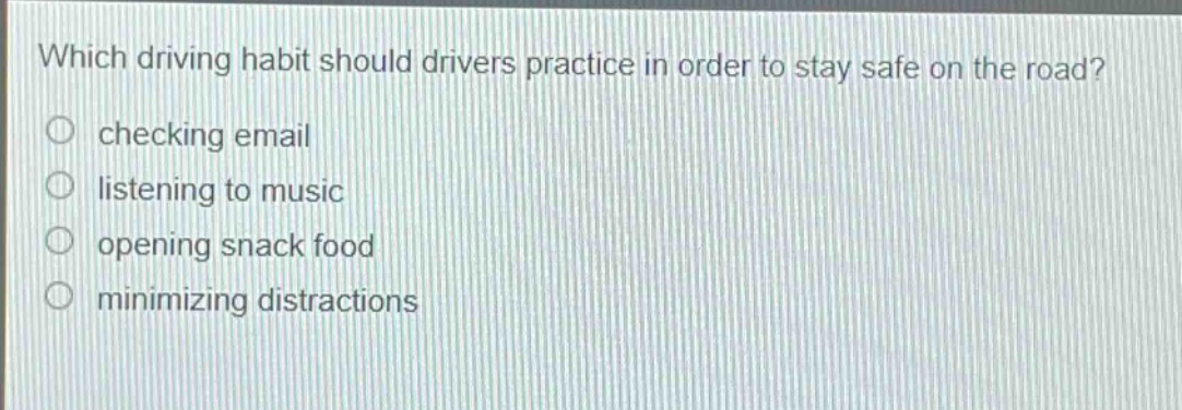 which driving habit should drivers practice in order to stay safe on the road?\nchecking email\nlistening to music\nopening snack food\nminimizing distractions