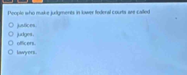 people who make judgments in lower federal courts are called\no justices.\no judges.\no officers.\no lawyers.