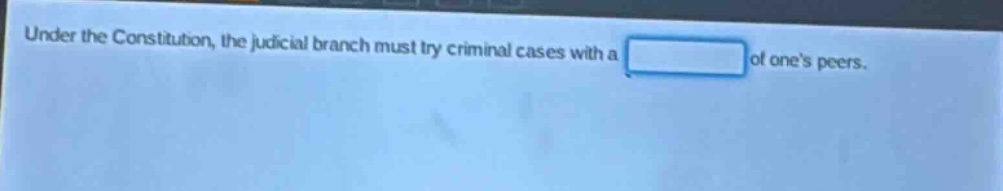 under the constitution, the judicial branch must try criminal cases with a of one’s peers.