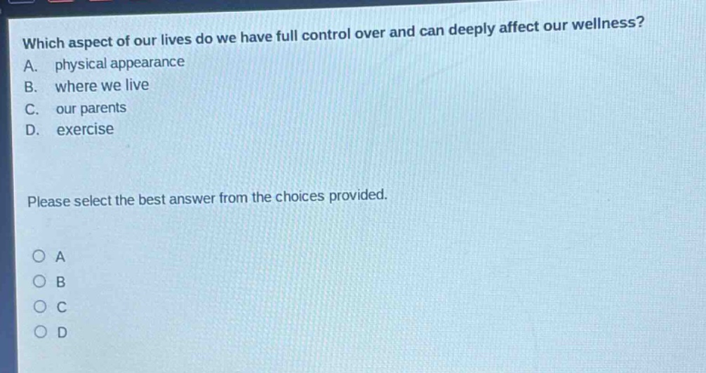 which aspect of our lives do we have full control over and can deeply affect our wellness? a. physical appearance b. where we live c. our parents d. exercise please select the best answer from the choices provided.