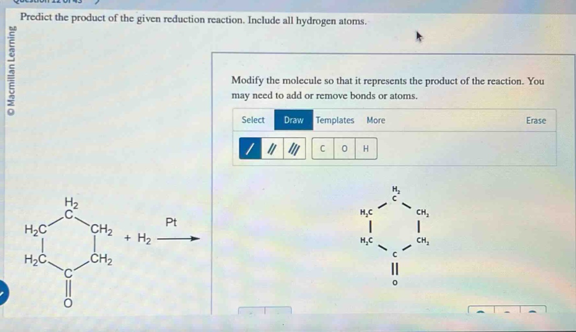 predict the product of the given reduction reaction. include all hydrogen atoms. modify the molecule so that it represents the product of the reaction. you may need to add or remove bonds or atoms. select draw templates more erase