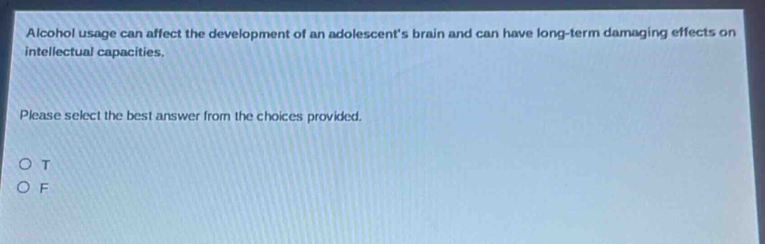 alcohol usage can affect the development of an adolescents brain and can have long - term damaging effects on intellectual capacities. please select the best answer from the choices provided. o t o f
