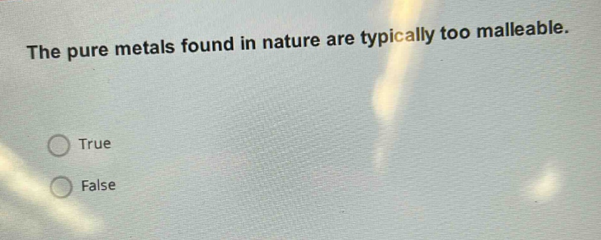 the pure metals found in nature are typically too malleable.\ntrue\nfalse