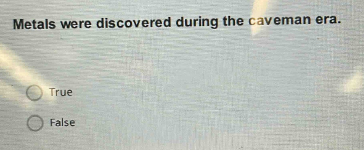 metals were discovered during the caveman era.\ntrue\nfalse