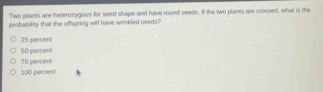 two plants are heterozygous for seed shape and have round seeds. if the two plants are crossed, what is the probability that the offspring will have wrinkled seeds?\no 25 percent\no 50 percent\no 75 percent\no 100 percent