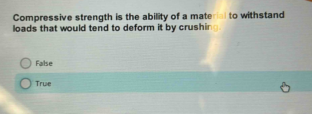 compressive strength is the ability of a material to withstand loads that would tend to deform it by crushing.\nfalse\ntrue