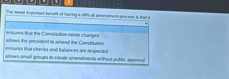 the most important benefit of having a difficult amendment process is that it\nensures that the constitution never changes\nallows the president to amend the constitution\nensures that checks and balances are respected\nallows small groups to create amendments without public approval