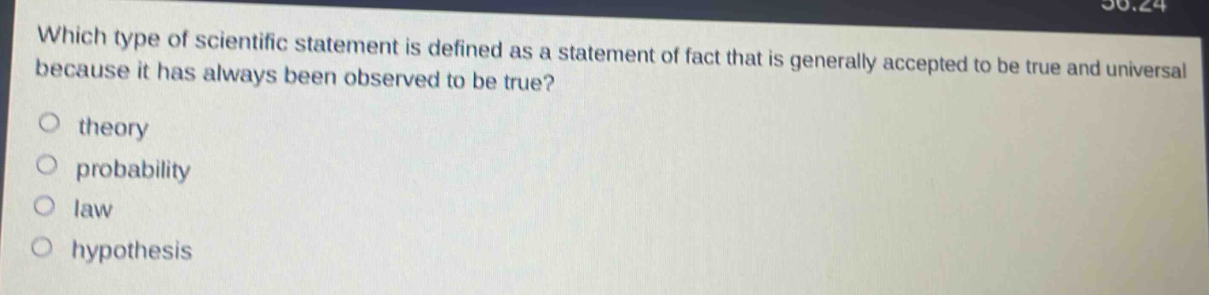 which type of scientific statement is defined as a statement of fact that is generally accepted to be true and universal because it has always been observed to be true?\no theory\no probability\no law\no hypothesis