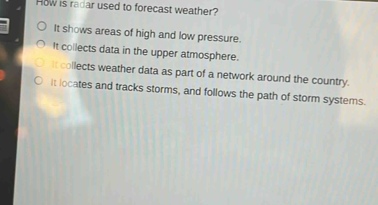 how is radar used to forecast weather?\nit shows areas of high and low pressure.\nit collects data in the upper atmosphere.\nit collects weather data as part of a network around the country.\nit locates and tracks storms, and follows the path of storm systems.