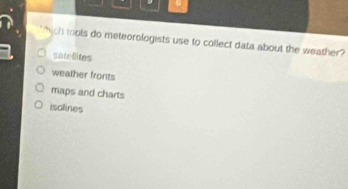 which tools do meteorologists use to collect data about the weather?\n- satellites\n- weather fronts\n- maps and charts\n- isolines
