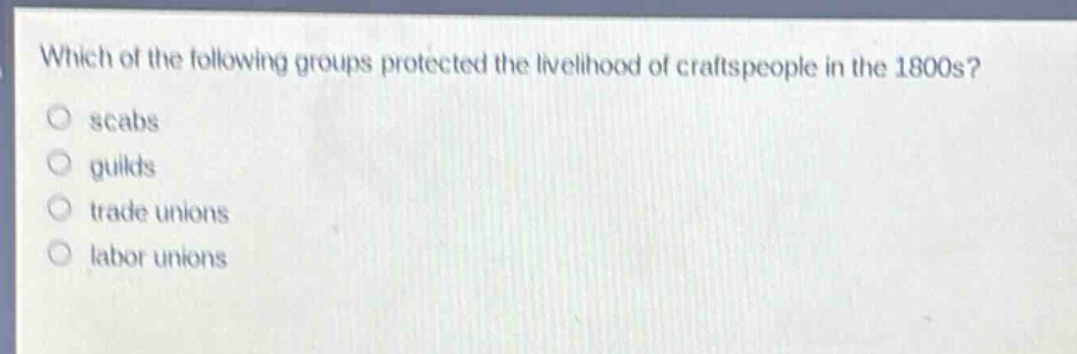 which of the following groups protected the livelihood of craftspeople in the 1800s?\nscabs\nguilds\ntrade unions\nlabor unions