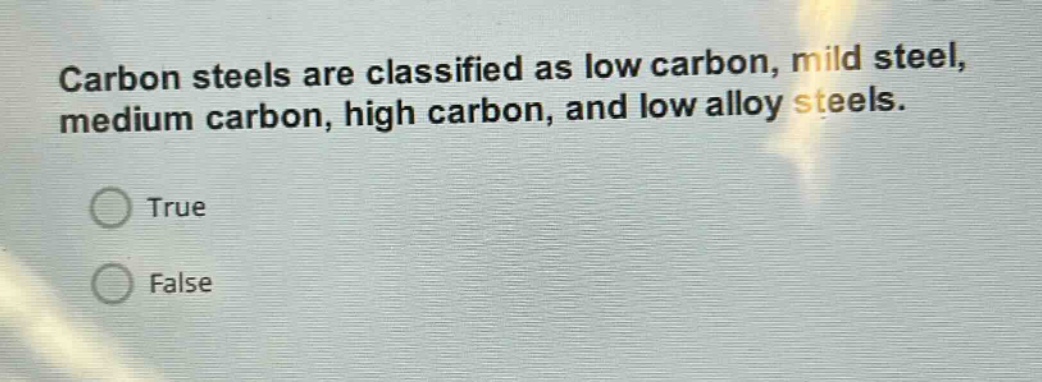 carbon steels are classified as low carbon, mild steel, medium carbon, high carbon, and low alloy steels.\ntrue\nfalse