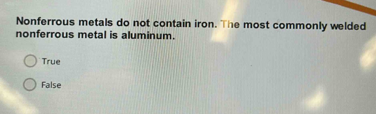 nonferrous metals do not contain iron. the most commonly welded nonferrous metal is aluminum.\ntrue\nfalse