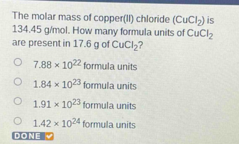 the molar mass of copper(ii) chloride (cucl₂) is 134.45 g/mol. how many formula units of cucl₂ are present in 17.6 g of cucl₂?\n7.88 × 10²² formula units\n1.84 × 10²³ formula units\n1.91 × 10²³ formula units\n1.42 × 10²⁴ formula units