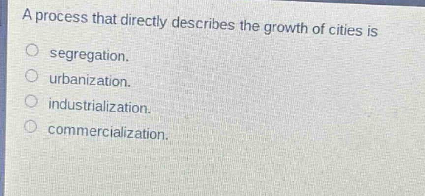 a process that directly describes the growth of cities is\n○ segregation.\n○ urbanization.\n○ industrialization.\n○ commercialization.