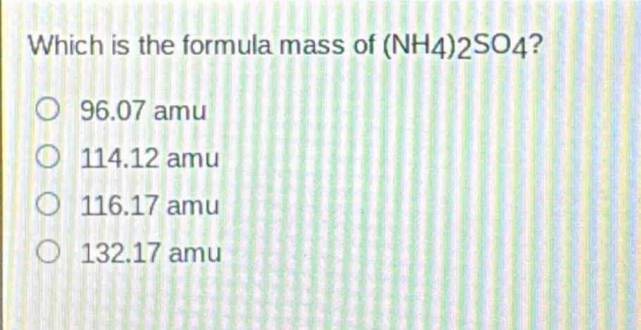 which is the formula mass of (nh4)2so4?\n96.07 amu\n114.12 amu\n116.17 amu\n132.17 amu