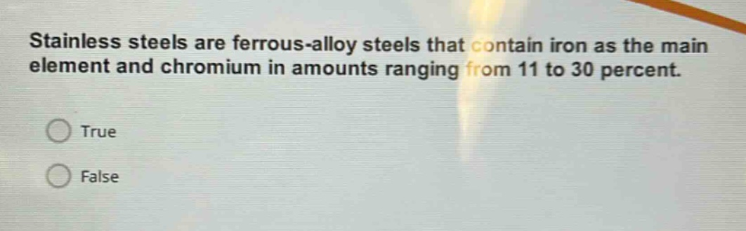 stainless steels are ferrous - alloy steels that contain iron as the main element and chromium in amounts ranging from 11 to 30 percent.\ntrue\nfalse