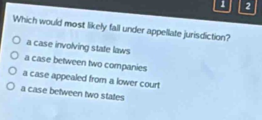 which would most likely fall under appellate jurisdiction?\n a case involving state laws\n a case between two companies\n a case appealed from a lower court\n a case between two states