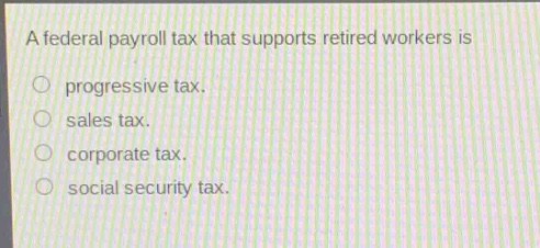 a federal payroll tax that supports retired workers is\nprogressive tax.\nsales tax.\ncorporate tax.\nsocial security tax.