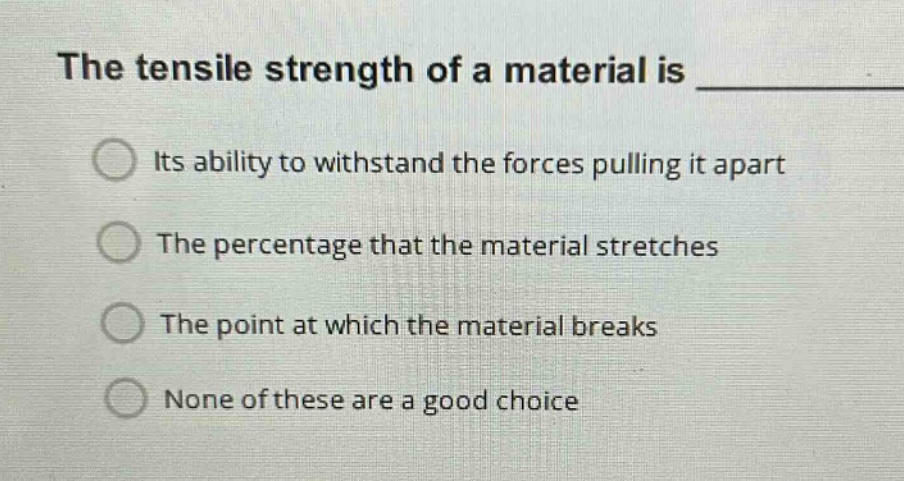 the tensile strength of a material is \nits ability to withstand the forces pulling it apart\nthe percentage that the material stretches\nthe point at which the material breaks\nnone of these are a good choice