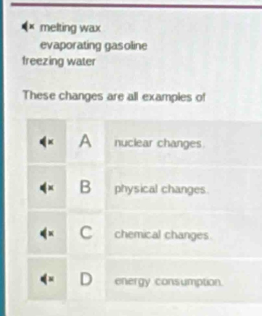 melting wax\n evaporating gasoline\n freezing water\n these changes are all examples of\n a nuclear changes.\n b physical changes.\n c chemical changes.\n d energy consumption.