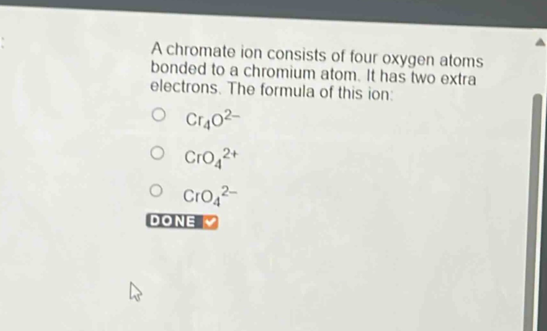 a chromate ion consists of four oxygen atoms bonded to a chromium atom. it has two extra electrons. the formula of this ion: cr4o2− cro42+ cro42− done
